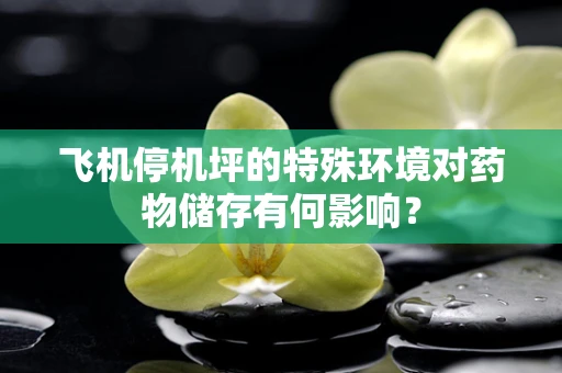 飞机停机坪的特殊环境对药物储存有何影响？