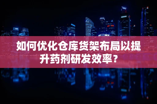 如何优化仓库货架布局以提升药剂研发效率？