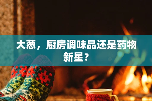 大葱，厨房调味品还是药物新星？