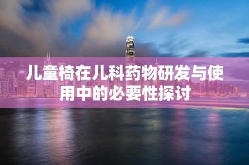 儿童椅在儿科药物研发与使用中的必要性探讨