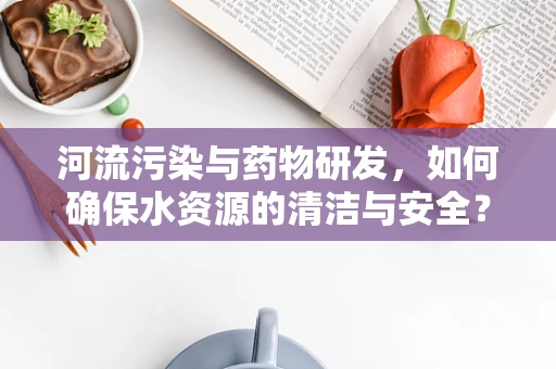 河流污染与药物研发，如何确保水资源的清洁与安全？