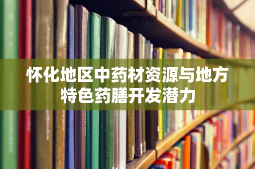 怀化地区中药材资源与地方特色药膳开发潜力