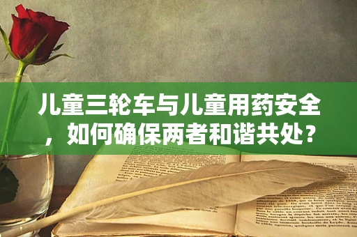 儿童三轮车与儿童用药安全，如何确保两者和谐共处？