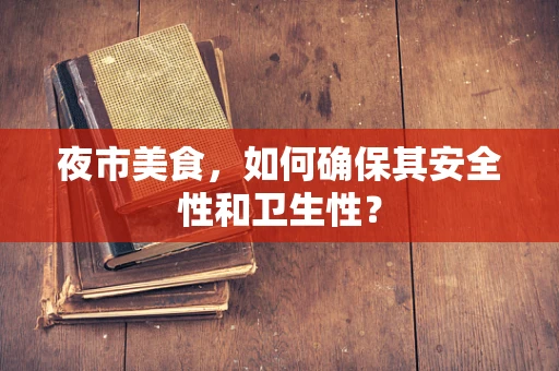 夜市美食，如何确保其安全性和卫生性？