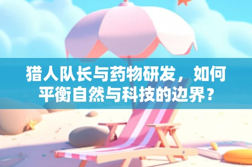 猎人队长与药物研发，如何平衡自然与科技的边界？