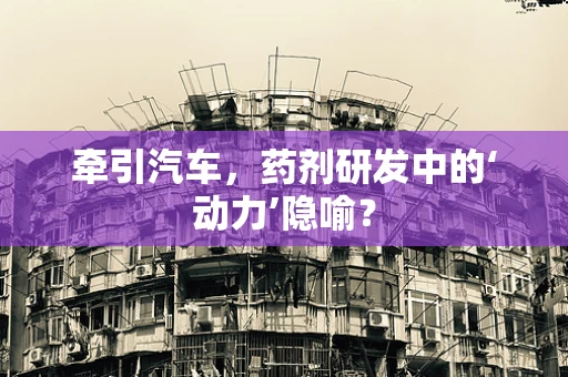 牵引汽车，药剂研发中的‘动力’隐喻？