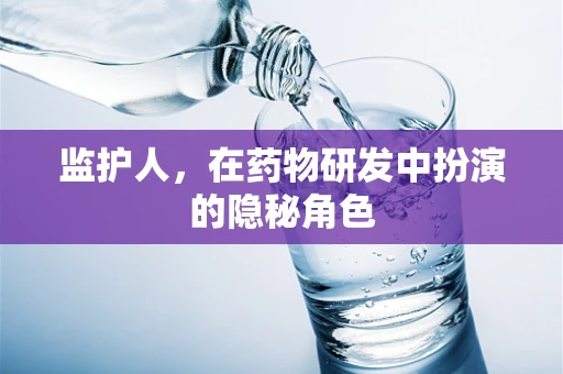 监护人，在药物研发中扮演的隐秘角色