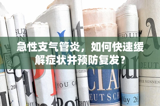 急性支气管炎，如何快速缓解症状并预防复发？