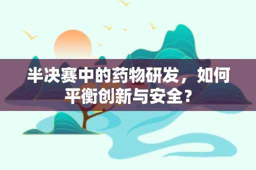 半决赛中的药物研发，如何平衡创新与安全？