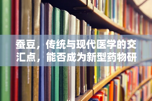 蚕豆，传统与现代医学的交汇点，能否成为新型药物研发的‘金豆子’？