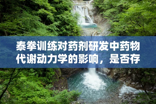 泰拳训练对药剂研发中药物代谢动力学的影响，是否存有潜在关联？