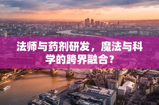 法师与药剂研发，魔法与科学的跨界融合？