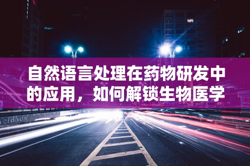 自然语言处理在药物研发中的应用，如何解锁生物医学数据的潜力？