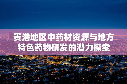 贵港地区中药材资源与地方特色药物研发的潜力探索