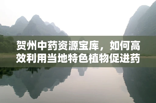 贺州中药资源宝库，如何高效利用当地特色植物促进药剂创新？