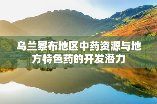 乌兰察布地区中药资源与地方特色药的开发潜力