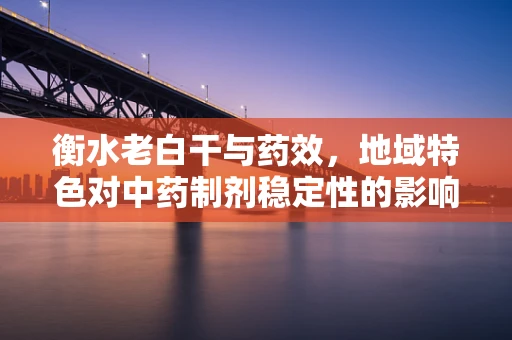 衡水老白干与药效，地域特色对中药制剂稳定性的影响