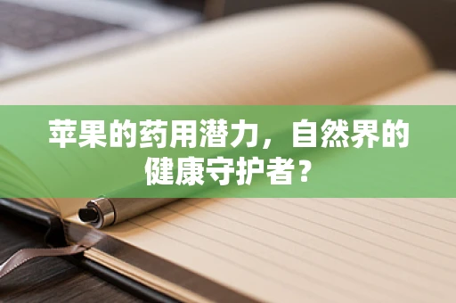 苹果的药用潜力，自然界的健康守护者？