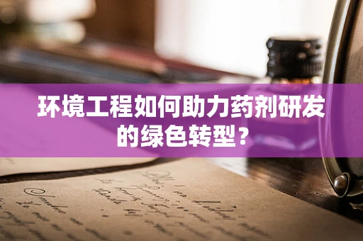 环境工程如何助力药剂研发的绿色转型？