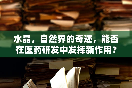水晶，自然界的奇迹，能否在医药研发中发挥新作用？