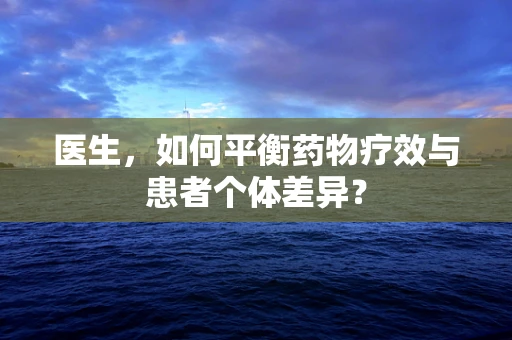 医生，如何平衡药物疗效与患者个体差异？