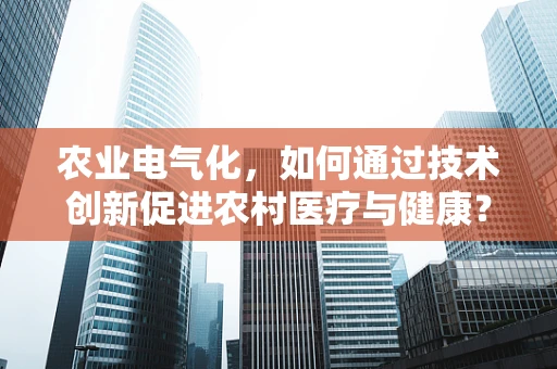 农业电气化，如何通过技术创新促进农村医疗与健康？