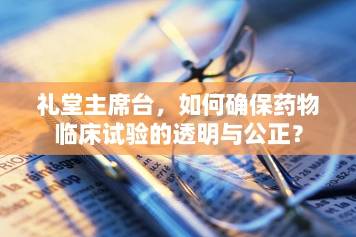 礼堂主席台，如何确保药物临床试验的透明与公正？