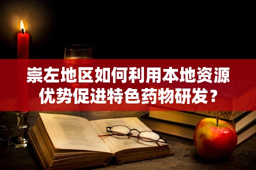 崇左地区如何利用本地资源优势促进特色药物研发？
