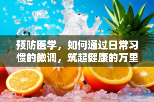 预防医学，如何通过日常习惯的微调，筑起健康的万里长城？