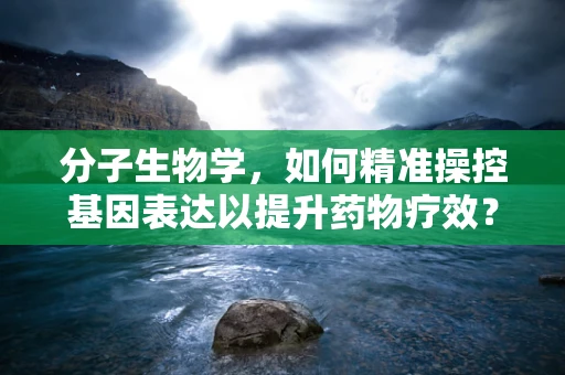 分子生物学，如何精准操控基因表达以提升药物疗效？