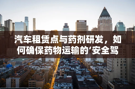 汽车租赁点与药剂研发，如何确保药物运输的‘安全驾驶’？