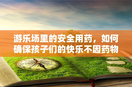 游乐场里的安全用药，如何确保孩子们的快乐不因药物而受阻？