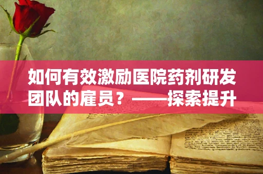 如何有效激励医院药剂研发团队的雇员？——探索提升团队士气与效率的路径