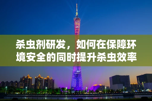 杀虫剂研发，如何在保障环境安全的同时提升杀虫效率？