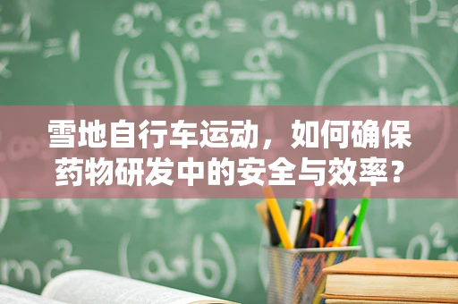 雪地自行车运动，如何确保药物研发中的安全与效率？
