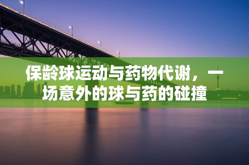 保龄球运动与药物代谢，一场意外的球与药的碰撞