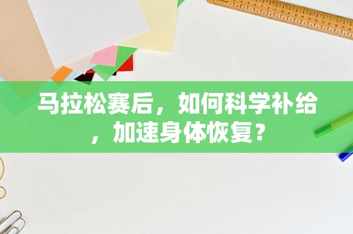 马拉松赛后，如何科学补给，加速身体恢复？