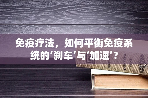 免疫疗法，如何平衡免疫系统的‘刹车’与‘加速’？