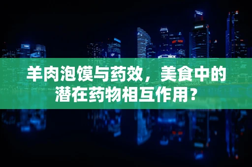 羊肉泡馍与药效，美食中的潜在药物相互作用？