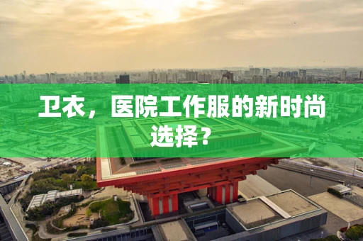 卫衣，医院工作服的新时尚选择？