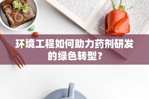 环境工程如何助力药剂研发的绿色转型？