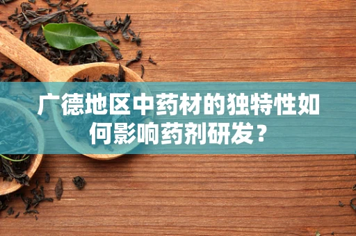广德地区中药材的独特性如何影响药剂研发？
