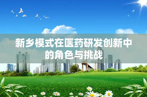新乡模式在医药研发创新中的角色与挑战