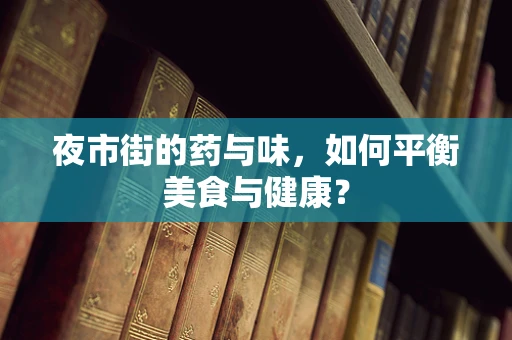 夜市街的药与味，如何平衡美食与健康？