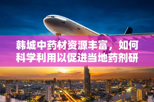 韩城中药材资源丰富，如何科学利用以促进当地药剂研发创新？