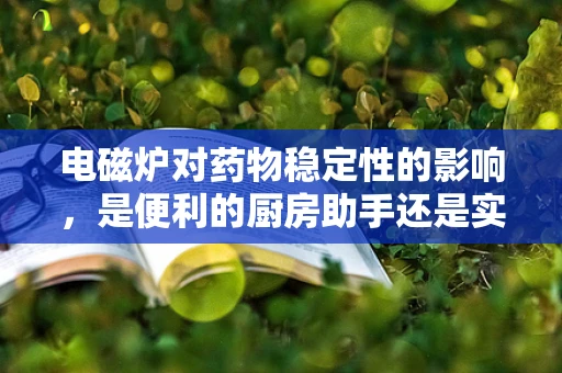 电磁炉对药物稳定性的影响，是便利的厨房助手还是实验室的隐忧？