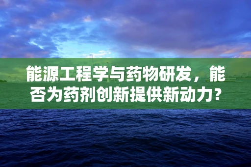 能源工程学与药物研发，能否为药剂创新提供新动力？