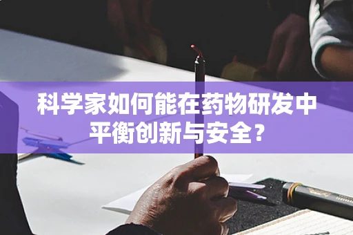 科学家如何能在药物研发中平衡创新与安全？