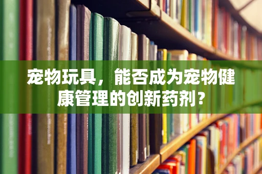 宠物玩具，能否成为宠物健康管理的创新药剂？