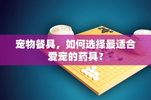 宠物餐具，如何选择最适合爱宠的药具？